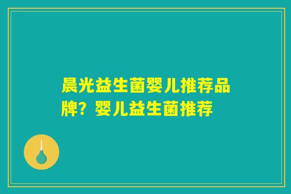 晨光益生菌婴儿推荐品牌？婴儿益生菌推荐