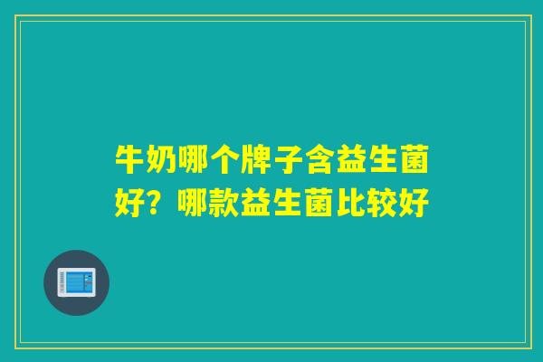 牛奶哪个牌子含益生菌好?哪款益生菌比较好 牛奶哪个牌子含益生菌好?哪款益生菌比较好