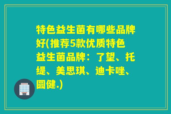 特色益生菌有哪些品牌好(推荐5款优质特色益生菌品牌：了望、托缇、美思琪、迪卡唑、圆健.)