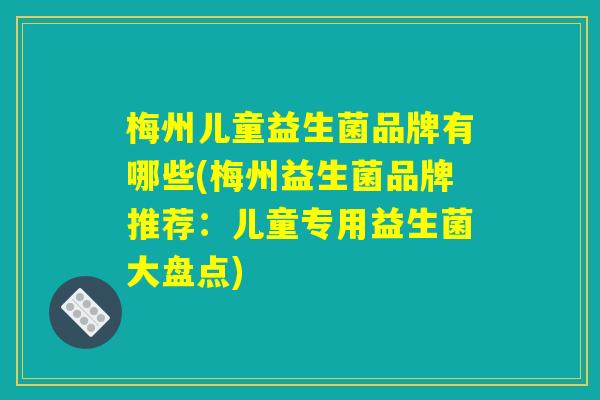 梅州儿童益生菌品牌有哪些(梅州益生菌品牌推荐:儿童专用益生菌大盘点) 梅州儿童益生菌品牌有哪些(梅州益生菌品牌推荐:儿童专用益生菌大盘点)