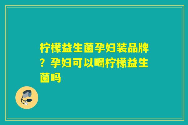 柠檬益生菌孕妇装品牌？孕妇可以喝柠檬益生菌吗