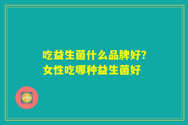 吃益生菌什么品牌好？女性吃哪种益生菌好