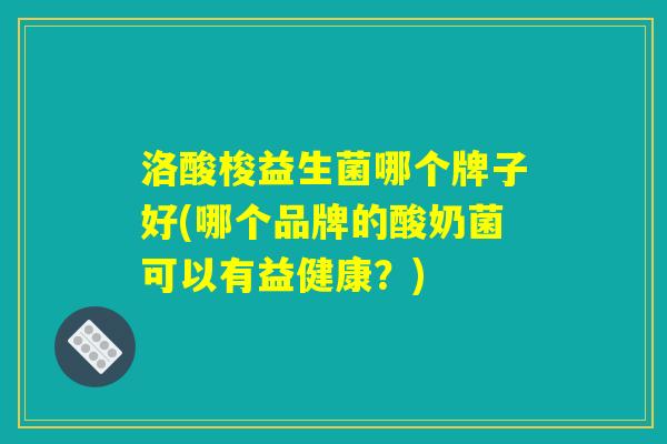洛酸梭益生菌哪个牌子好(哪个品牌的酸奶菌可以有益健康？)