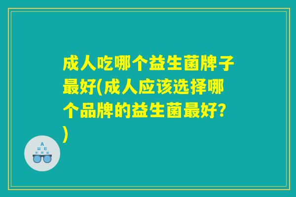 成人吃哪个益生菌牌子最好(成人应该选择哪个品牌的益生菌最好？)