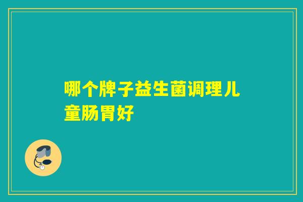 详细阅读:哪个牌子益生菌调理儿童肠胃好 哪个牌子益生菌调理儿童肠胃好