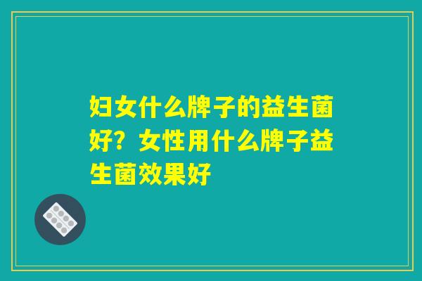 妇女什么牌子的益生菌好？女性用什么牌子益生菌效果好