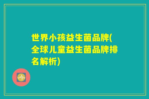 世界小孩益生菌品牌(全球儿童益生菌品牌排名解析)