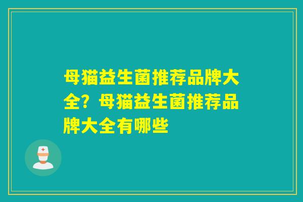 母猫益生菌推荐品牌大全？母猫益生菌推荐品牌大全有哪些