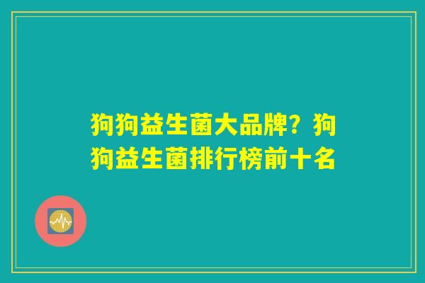 狗狗益生菌大品牌？狗狗益生菌排行榜前十名