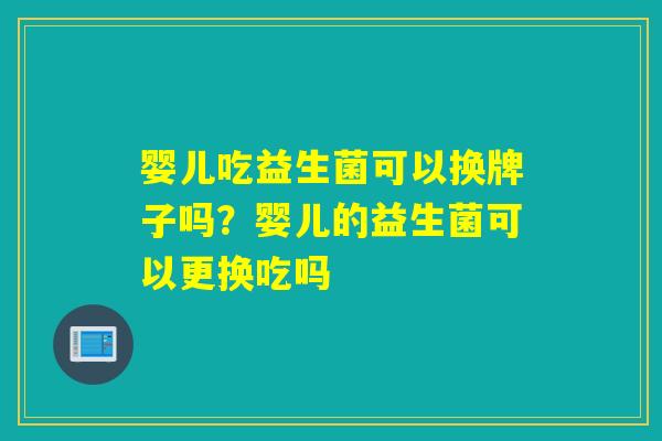 婴儿吃益生菌可以换牌子吗？婴儿的益生菌可以更换吃吗