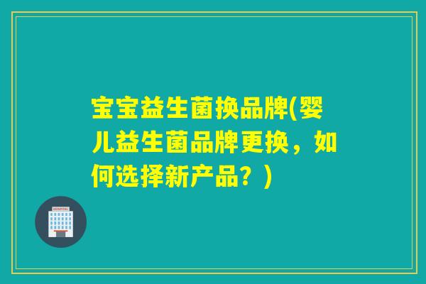 宝宝益生菌换品牌(婴儿益生菌品牌更换，如何选择新产品？)