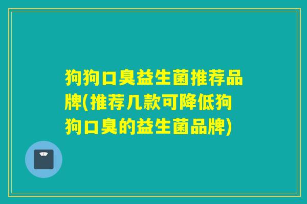 狗狗口臭益生菌推荐品牌(推荐几款可降低狗狗口臭的益生菌品牌)