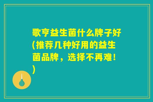 歌亨益生菌什么牌子好(推荐几种好用的益生菌品牌,选择不再难!) 歌亨益生菌什么牌子好(推荐几种好用的益生菌品牌,选择不再难!)