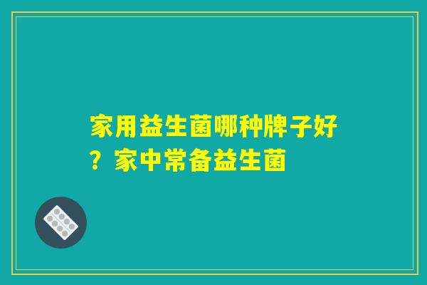 家用益生菌哪种牌子好？家中常备益生菌