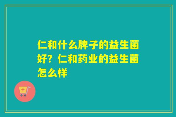 仁和什么牌子的益生菌好？仁和药业的益生菌怎么样
