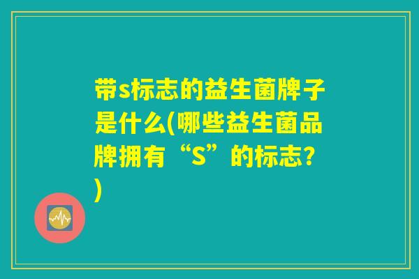 带s标志的益生菌牌子是什么(哪些益生菌品牌拥有“S”的标志?) 带s标志的益生菌牌子是什么(哪些益生菌品牌拥有“S”的标志?)