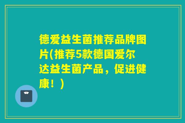 德爱益生菌推荐品牌图片(推荐5款德国爱尔达益生菌产品，促进健康！)