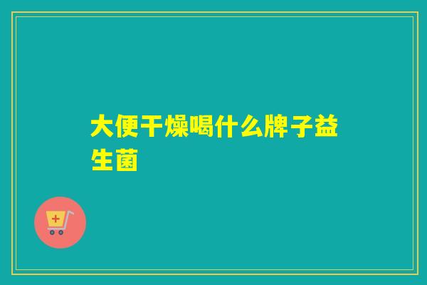 大便干燥喝什么牌子益生菌