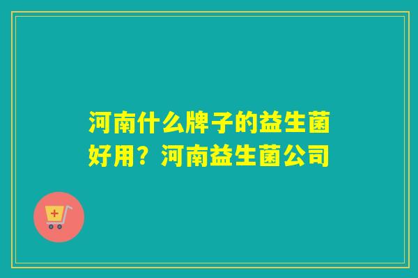 河南什么牌子的益生菌好用？河南益生菌公司