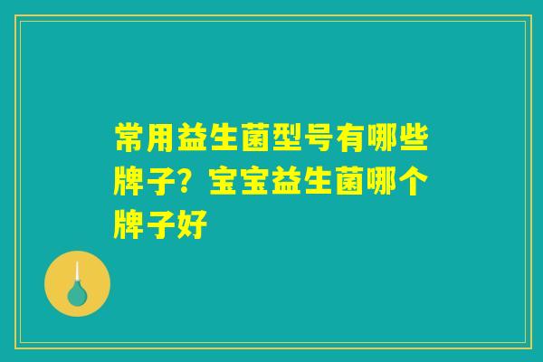 常用益生菌型号有哪些牌子?宝宝益生菌哪个牌子好 常用益生菌型号有哪些牌子?宝宝益生菌哪个牌子好