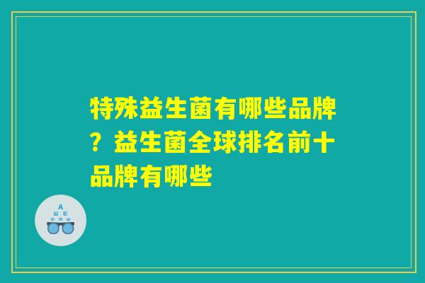 特殊益生菌有哪些品牌？益生菌全球排名前十品牌有哪些