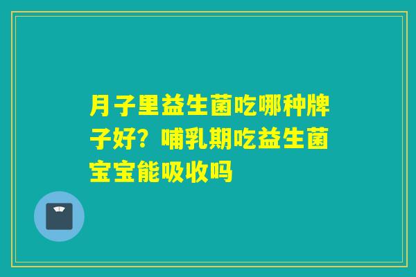 月子里益生菌吃哪种牌子好？哺乳期吃益生菌宝宝能吸收吗