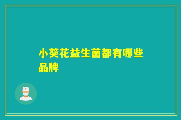 详细阅读:小葵花益生菌都有哪些品牌 小葵花益生菌都有哪些品牌