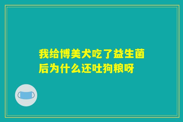 我给博美犬吃了益生菌后为什么还吐狗粮呀