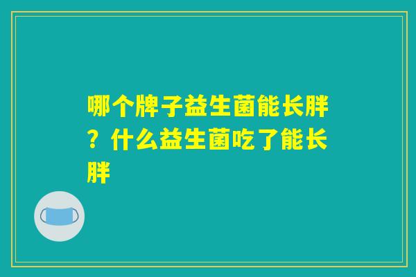 哪个牌子益生菌能长胖？什么益生菌吃了能长胖