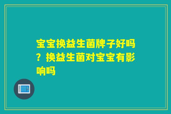 宝宝换益生菌牌子好吗?换益生菌对宝宝有影响吗 宝宝换益生菌牌子好吗?换益生菌对宝宝有影响吗