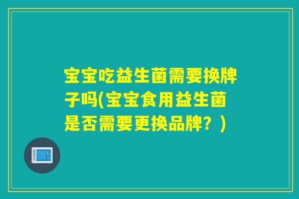 宝宝吃益生菌需要换牌子吗(宝宝食用益生菌是否需要更换品牌？)