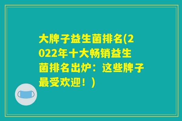 大牌子益生菌排名(2022年十大畅销益生菌排名出炉：这些牌子最受欢迎！)