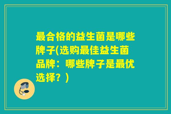 最合格的益生菌是哪些牌子(选购最佳益生菌品牌：哪些牌子是最优选择？)