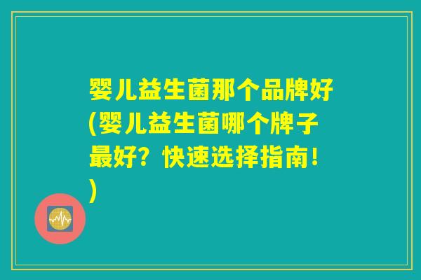 婴儿益生菌那个品牌好(婴儿益生菌哪个牌子最好？快速选择指南！)