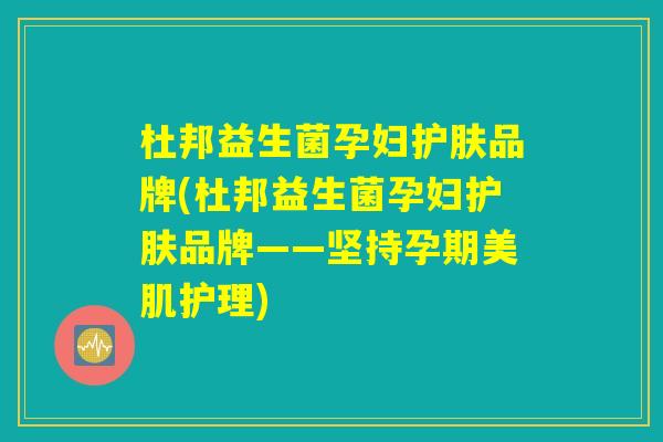 杜邦益生菌孕妇护肤品牌(杜邦益生菌孕妇护肤品牌——坚持孕期美肌护理)