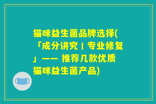 猫咪益生菌品牌选择(「成分讲究丨专业修复」—— 推荐几款优质猫咪益生菌产品)