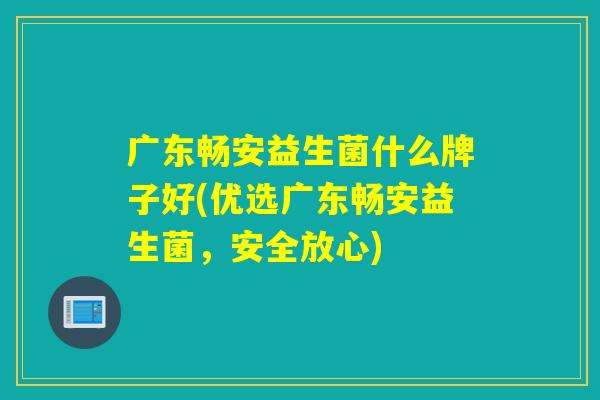 广东畅安益生菌什么牌子好(优选广东畅安益生菌，安全放心)