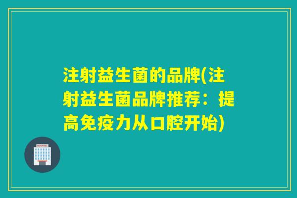 注射益生菌的品牌(注射益生菌品牌推荐：提高免疫力从口腔开始)
