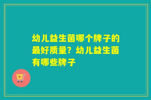 幼儿益生菌哪个牌子的最好质量？幼儿益生菌有哪些牌子