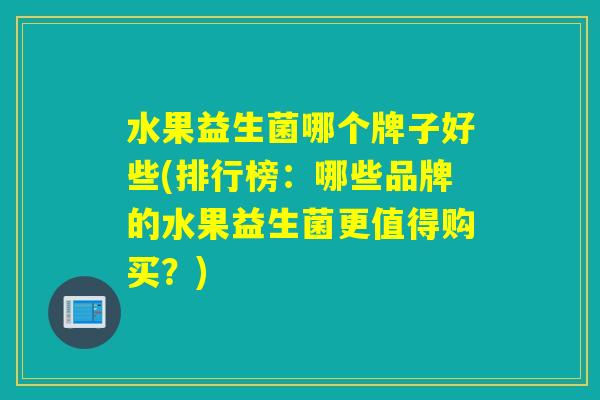 水果益生菌哪个牌子好些(排行榜：哪些品牌的水果益生菌更值得购买？)