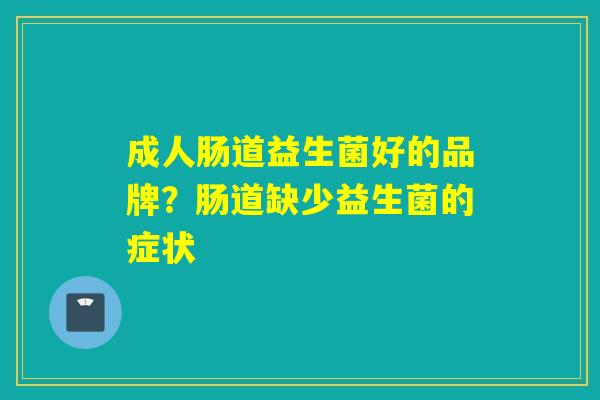成人肠道益生菌好的品牌？肠道缺少益生菌的症状
