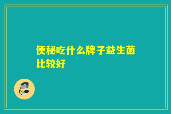 便秘吃什么牌子益生菌比较好