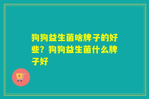 狗狗益生菌啥牌子的好些？狗狗益生菌什么牌子好