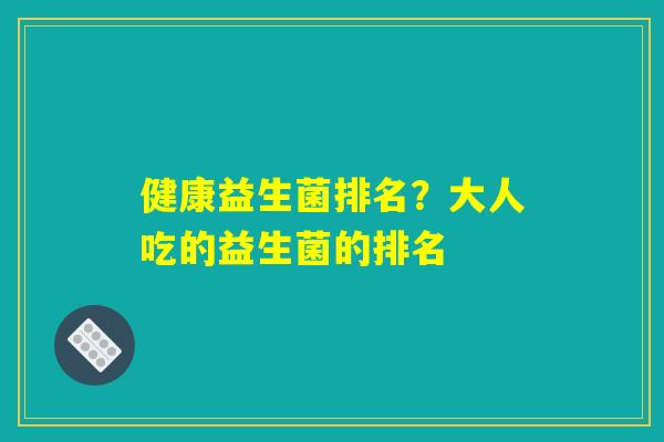 健康益生菌排名？大人吃的益生菌的排名