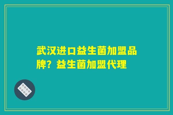 武汉进口益生菌加盟品牌?益生菌加盟代理 武汉进口益生菌加盟品牌?益生菌加盟代理
