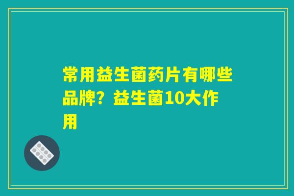常用益生菌药片有哪些品牌？益生菌10大作用