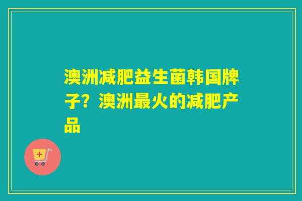 澳洲益生菌韩国牌子?澳洲火的产品 澳洲益生菌韩国牌子?澳洲火的产品