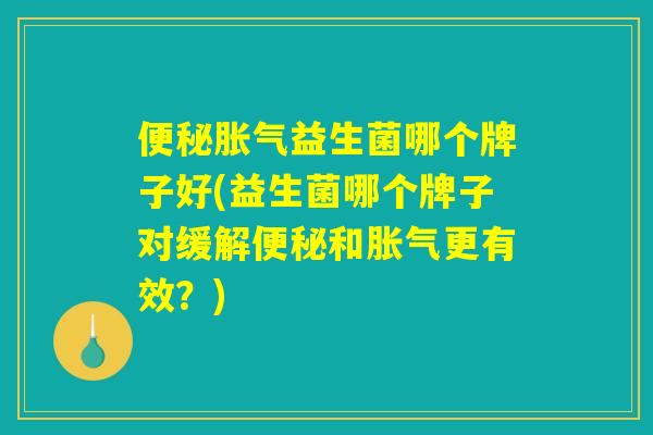 便秘胀气益生菌哪个牌子好(益生菌哪个牌子对缓解便秘和胀气更有效？)