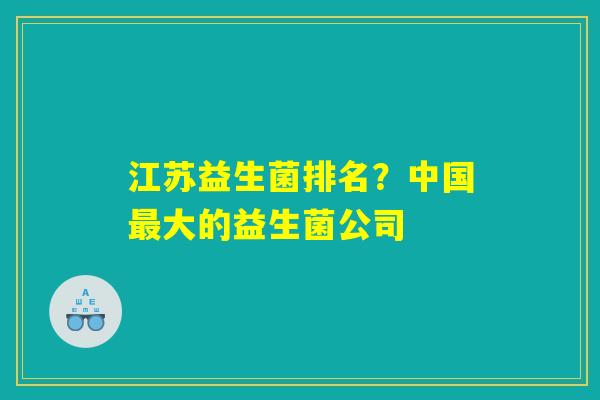 江苏益生菌排名？中国最大的益生菌公司