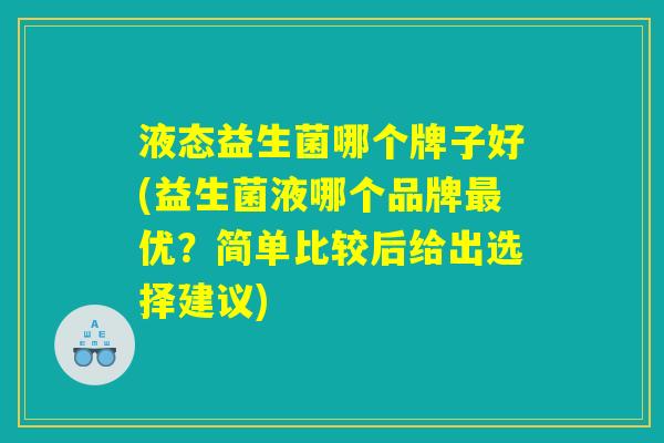 液态益生菌哪个牌子好(益生菌液哪个品牌最优？简单比较后给出选择建议)